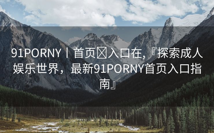 91PORNY丨首页❤入口在,『探索成人娱乐世界，最新91PORNY首页入口指南』