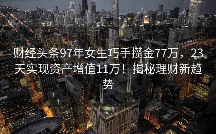 财经头条97年女生巧手攒金77万，23天实现资产增值11万！揭秘理财新趋势