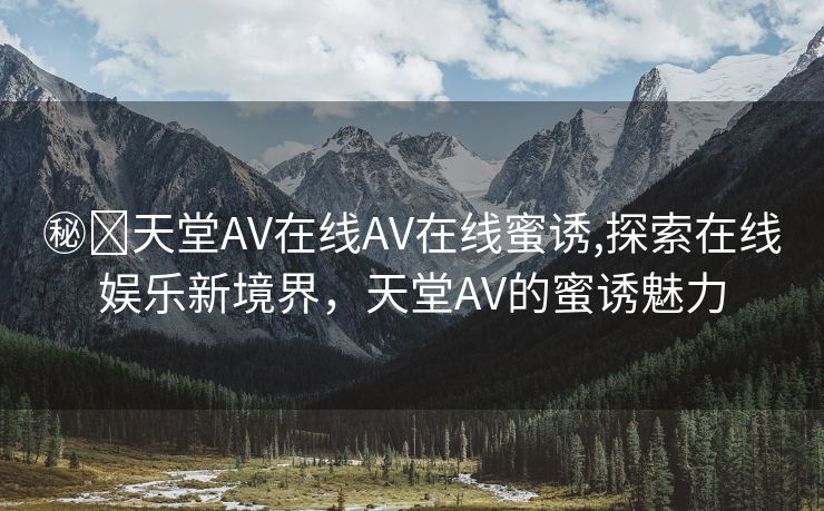 ㊙️天堂AV在线AV在线蜜诱,探索在线娱乐新境界，天堂AV的蜜诱魅力