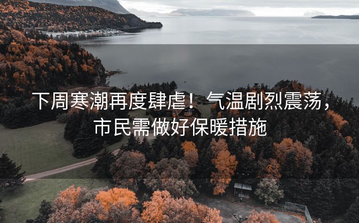 下周寒潮再度肆虐！气温剧烈震荡，市民需做好保暖措施