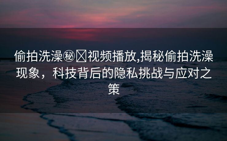 偷拍洗澡㊙️视频播放,揭秘偷拍洗澡现象，科技背后的隐私挑战与应对之策