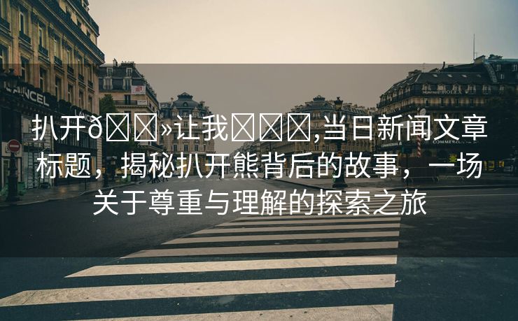 扒开🐻让我❌❌❌,当日新闻文章标题，揭秘扒开熊背后的故事，一场关于尊重与理解的探索之旅