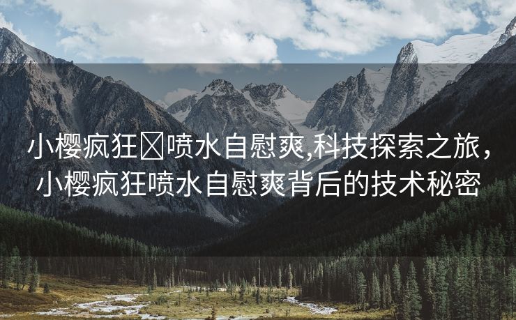 小樱疯狂❌喷水自慰爽,科技探索之旅，小樱疯狂喷水自慰爽背后的技术秘密