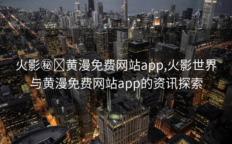 火影㊙️黄漫免费网站app,火影世界与黄漫免费网站app的资讯探索